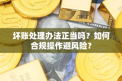 北京坏账处理办法正当吗？如何合规操作避风险？
