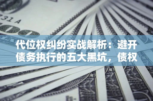 北京代位权纠纷实战解析：避开债务执行的五大黑坑，债权人必看指南
