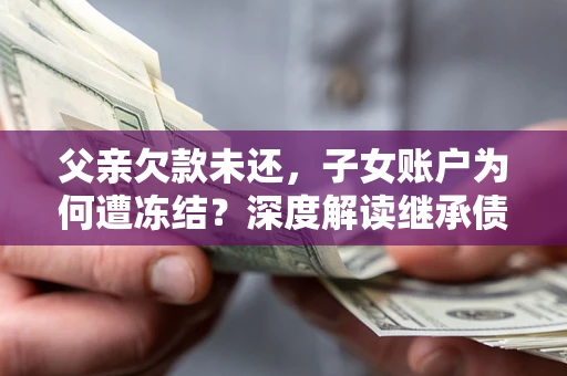 北京父亲欠款未还，子女账户为何遭冻结？深度解读继承债务迷局