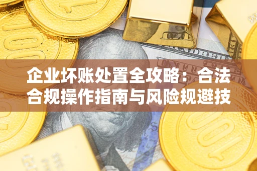 北京企业坏账处置全攻略：合法合规操作指南与风险规避技巧解析