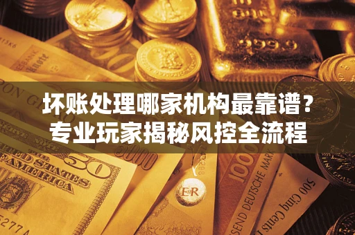 北京坏账处理哪家机构最靠谱？专业玩家揭秘风控全流程