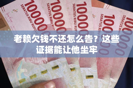 北京老赖欠钱不还怎么告？这些证据能让他坐牢