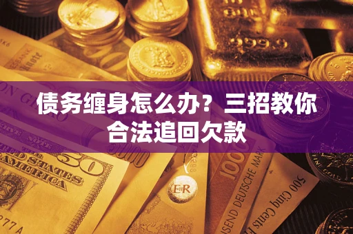 北京债务缠身怎么办？三招教你合法追回欠款