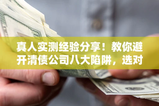 北京真人实测经验分享！教你避开清债公司八大陷阱，选对机构少走十年弯路