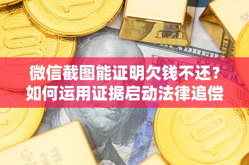 北京微信截图能证明欠钱不还？如何运用证据启动法律追偿程序？