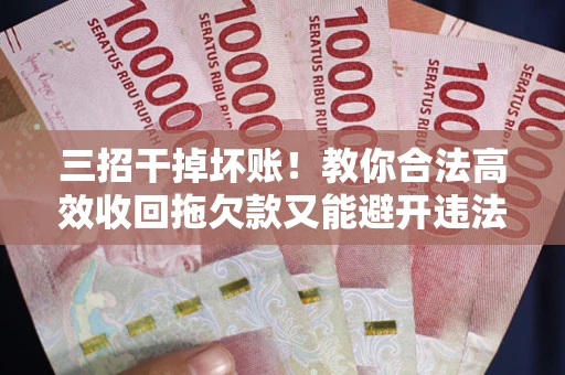 北京三招干掉坏账！教你合法高效收回拖欠款又能避开违法雷区