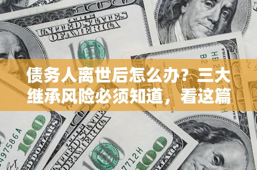 北京债务人离世后怎么办？三大继承风险必须知道，看这篇就够了