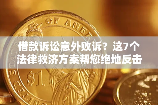 北京借款诉讼意外败诉？这7个法律救济方案帮您绝地反击！