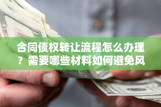 北京合同债权转让流程怎么办理？需要哪些材料如何避免风险？