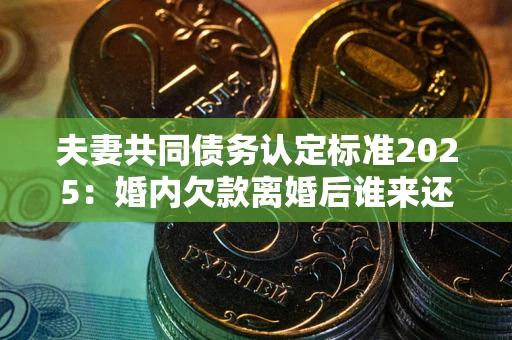 北京夫妻共同债务认定标准2025:婚内欠款离婚后谁来还? 北京夫妻共同债务认定标准2025:婚内欠款离婚后谁来还?