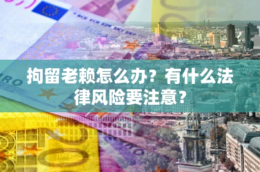 北京拘留老赖怎么办？有什么法律风险要注意？
