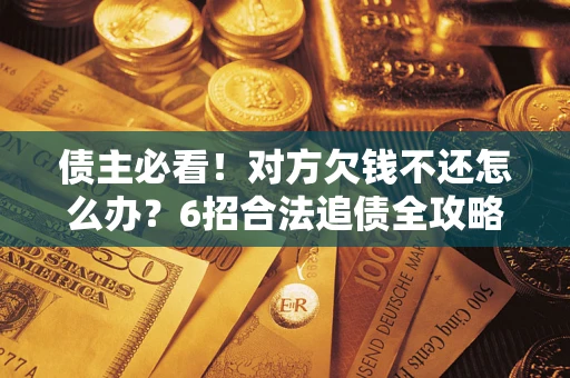 北京债主必看！对方欠钱不还怎么办？6招合法追债全攻略