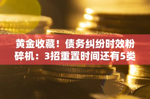 北京黄金收藏！债务纠纷时效粉碎机：3招重置时间还有5类不设年限的特殊债务