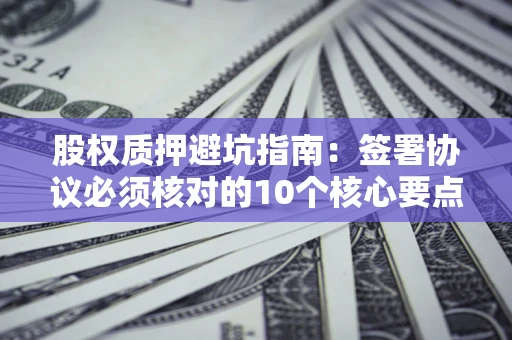 北京股权质押避坑指南:签署协议必须核对的10个核心要点 北京股权质押避坑指南:签署协议必须核对的10个核心要点