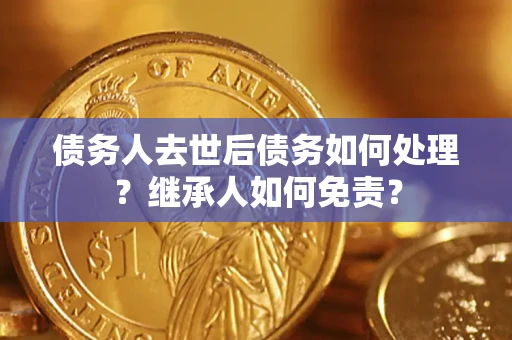 北京债务人去世后债务如何处理？继承人如何免责？