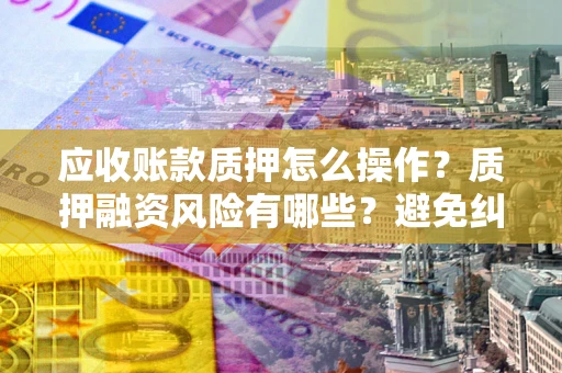 北京应收账款质押怎么操作？质押融资风险有哪些？避免纠纷高效融资技巧