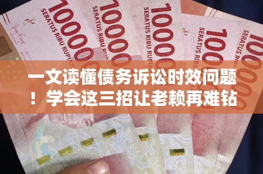 北京一文读懂债务诉讼时效问题！学会这三招让老赖再难钻空子