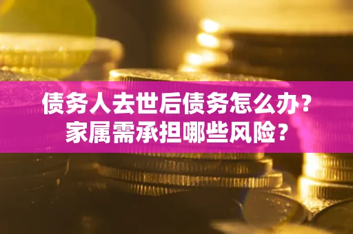 北京债务人去世后债务怎么办？家属需承担哪些风险？