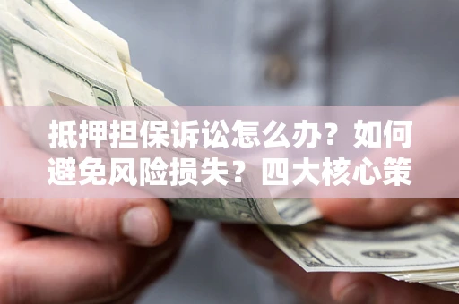 北京抵押担保诉讼怎么办？如何避免风险损失？四大核心策略全解读