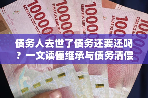 北京债务人去世了债务还要还吗？一文读懂继承与债务清偿