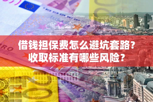 北京借钱担保费怎么避坑套路?收取标准有哪些风险? 北京借钱担保费怎么避坑套路?收取标准有哪些风险?