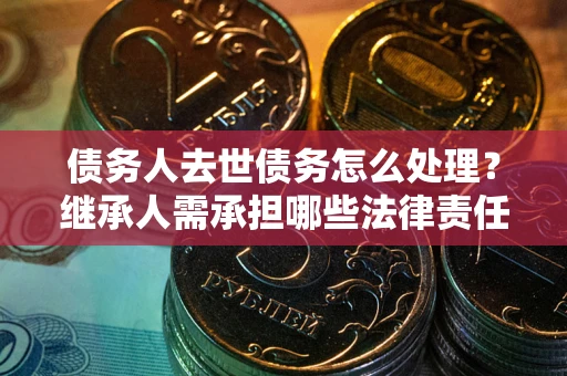 北京债务人去世债务怎么处理？继承人需承担哪些法律责任？