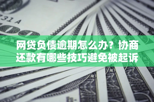北京网贷负债逾期怎么办？协商还款有哪些技巧避免被起诉？