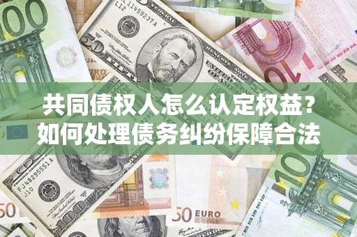 北京共同债权人怎么认定权益？如何处理债务纠纷保障合法权益？
