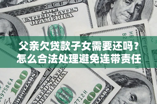 北京父亲欠贷款子女需要还吗？怎么合法处理避免连带责任？