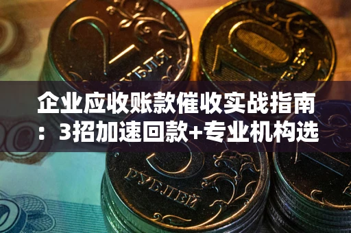 北京企业应收账款催收实战指南：3招加速回款+专业机构选择避坑