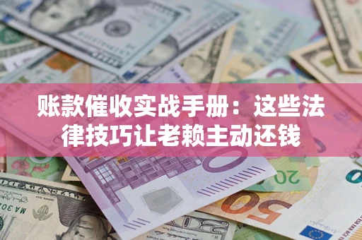 北京账款催收实战手册：这些法律技巧让老赖主动还钱