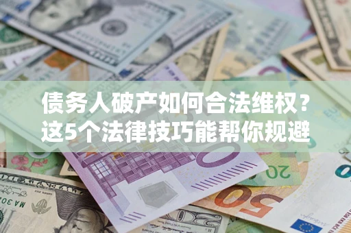 北京债务人破产如何合法维权？这5个法律技巧能帮你规避风险