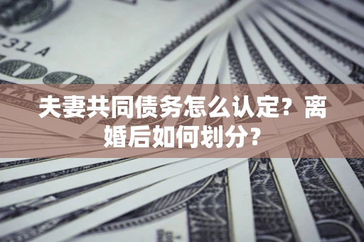 北京夫妻共同债务怎么认定？离婚后如何划分？