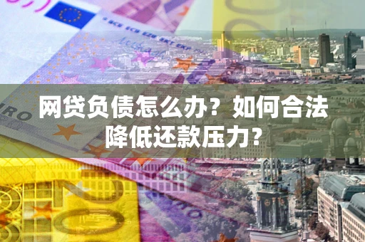 北京网贷负债怎么办？如何合法降低还款压力？