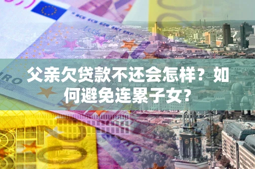 北京父亲欠贷款不还会怎样？如何避免连累子女？