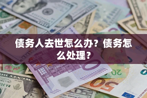 北京债务人去世怎么办？债务怎么处理？