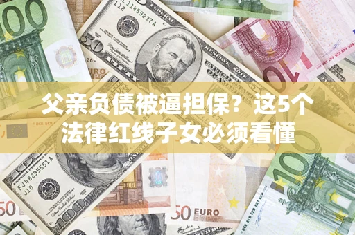 北京父亲负债被逼担保？这5个法律红线子女必须看懂