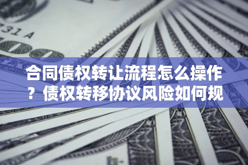 北京合同债权转让流程怎么操作？债权转移协议风险如何规避？