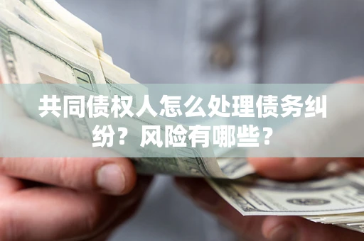 北京共同债权人怎么处理债务纠纷？风险有哪些？