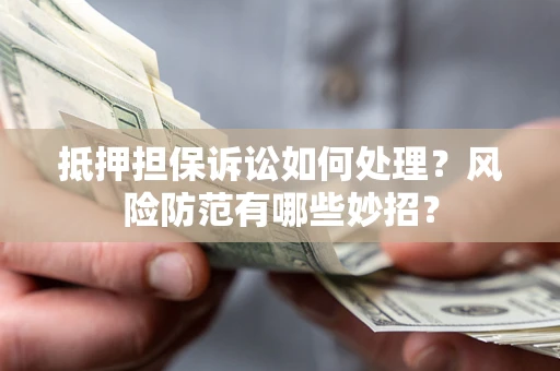 北京抵押担保诉讼如何处理？风险防范有哪些妙招？