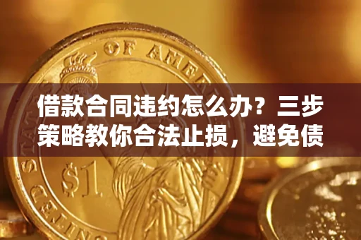 北京借款合同违约怎么办？三步策略教你合法止损，避免债务危机升级