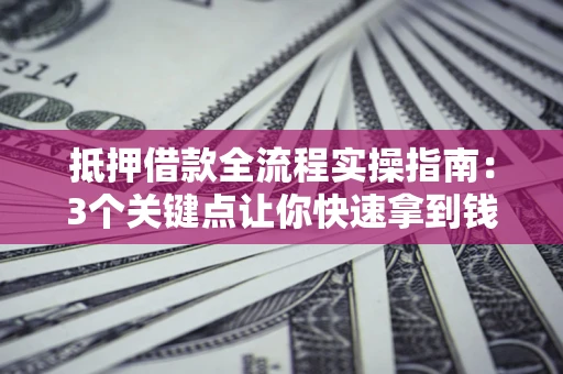 北京抵押借款全流程实操指南：3个关键点让你快速拿到钱