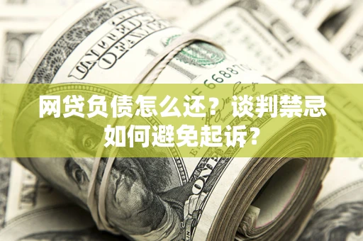 北京网贷负债怎么还？谈判禁忌如何避免起诉？