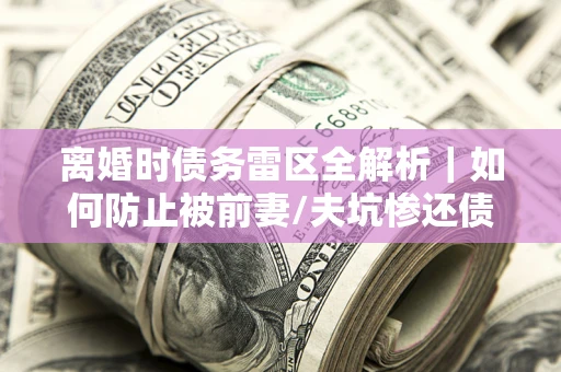 北京离婚时债务雷区全解析｜如何防止被前妻/夫坑惨还债？