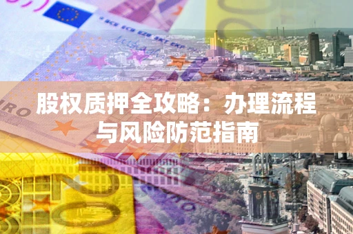 北京股权质押全攻略：办理流程与风险防范指南