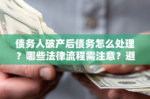 北京债务人破产后债务怎么处理？哪些法律流程需注意？避免踩坑指南