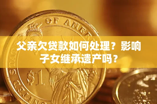 北京父亲欠贷款如何处理?影响子女继承遗产吗? 北京父亲欠贷款如何处理?影响子女继承遗产吗?